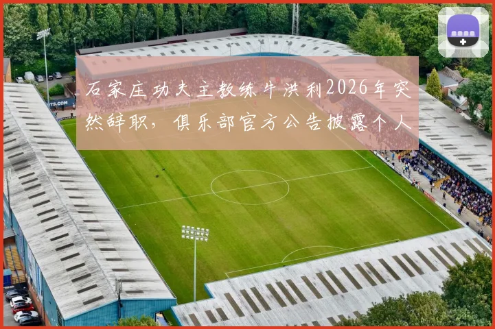 石家庄功夫主教练牛洪利2026年突然辞职，俱乐部官方公告披露个人原因，新任主帅人选引猜测