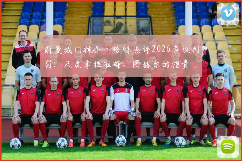 前曼城门神乔·哈特点评2026争议判罚:尺度拿捏准确,图赫尔的指责缺乏依据,资深裁判解读三大焦点