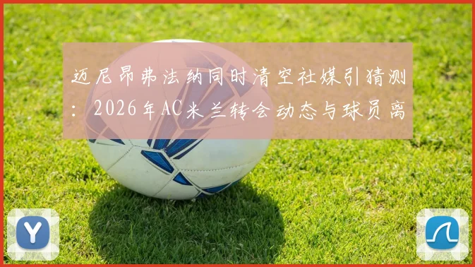 迈尼昂弗法纳同时清空社媒引猜测:2026年AC米兰转会动态与球员离队信号解读
