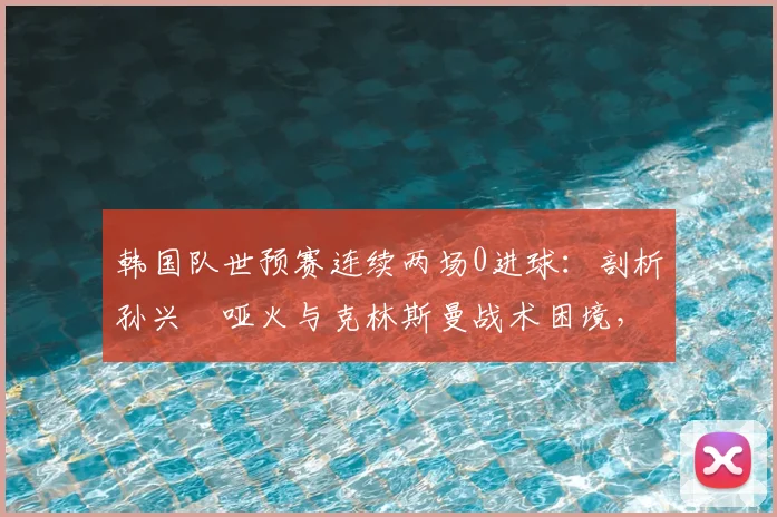 韩国队世预赛连续两场0进球：剖析孙兴慜哑火与克林斯曼战术困境，2026年征程蒙阴影