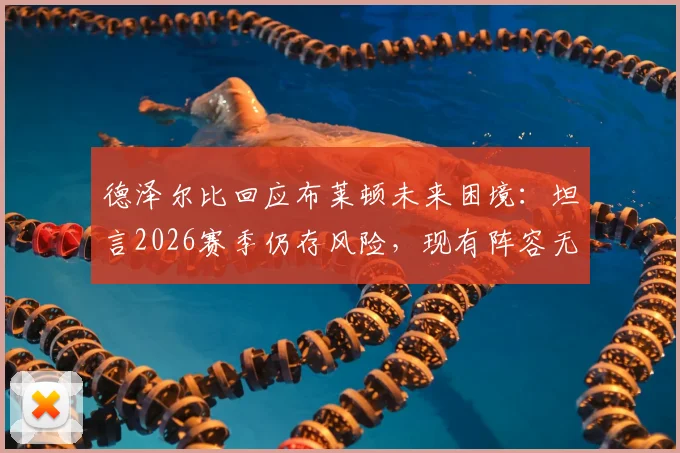 德泽尔比回应布莱顿未来困境：坦言2026赛季仍存风险，现有阵容无需推倒重建