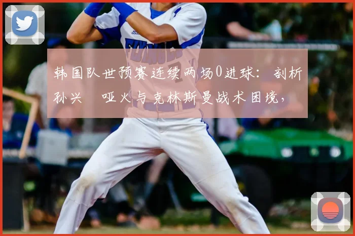 韩国队世预赛连续两场0进球:剖析孙兴慜哑火与克林斯曼战术困境,2026年征程蒙阴影