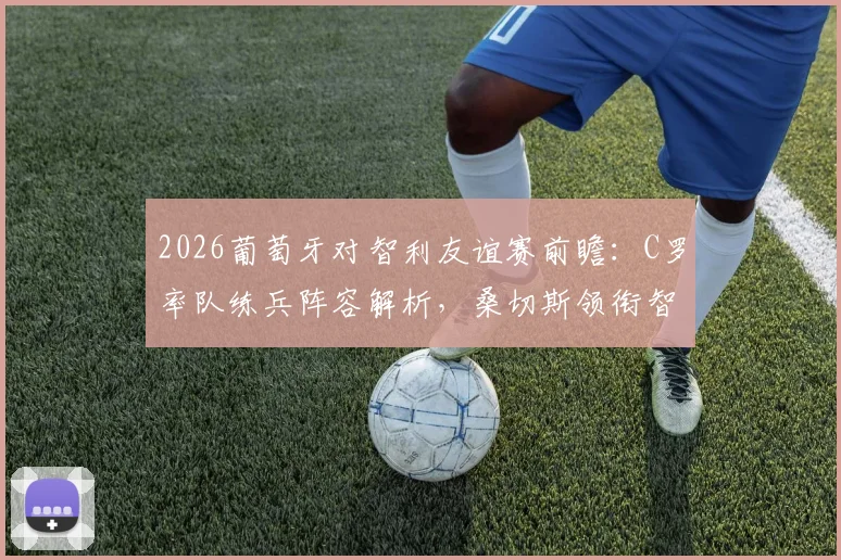 2026葡萄牙对智利友谊赛前瞻：C罗率队练兵阵容解析，桑切斯领衔智利能否焕发新生？