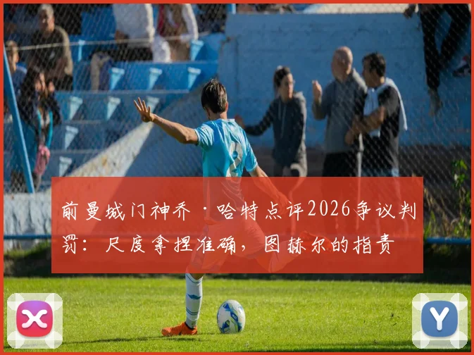 前曼城门神乔·哈特点评2026争议判罚：尺度拿捏准确，图赫尔的指责缺乏依据，资深裁判解读三大焦点