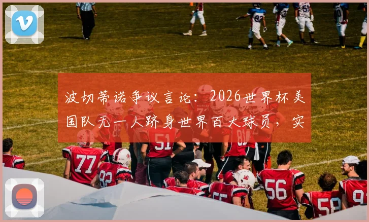 波切蒂诺争议言论:2026世界杯美国队无一人跻身世界百大球员,实力短板深度剖析