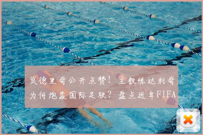 莫德里奇公开点赞!主教练达利奇为何炮轰国际足联?盘点近年FIFA争议决策