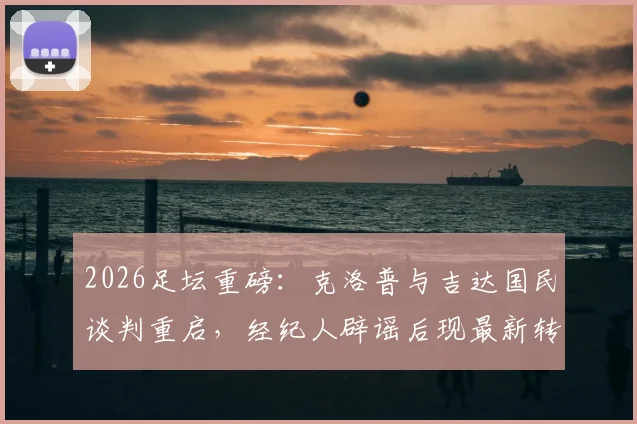 2026足坛重磅：克洛普与吉达国民谈判重启，经纪人辟谣后现最新转机，瑞天空独家跟进