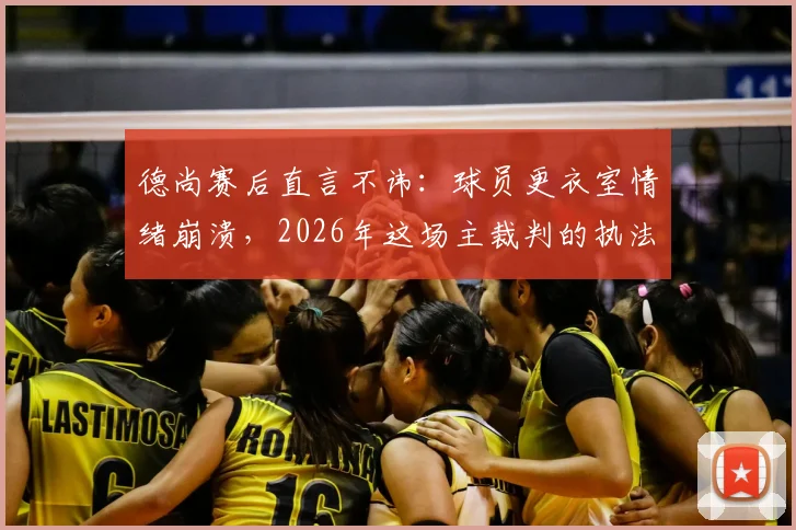 德尚赛后直言不讳：球员更衣室情绪崩溃，2026年这场主裁判的执法水平究竟如何评判？解读争议焦点