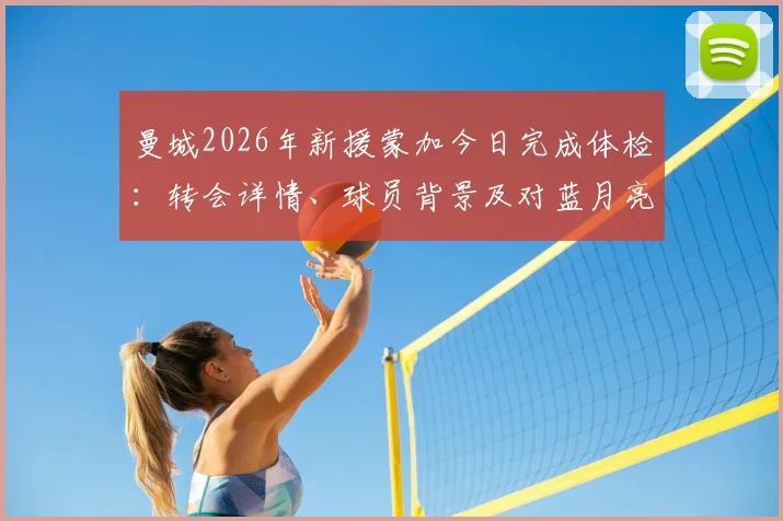 曼城2026年新援蒙加今日完成体检：转会详情、球员背景及对蓝月亮阵容影响全面解析