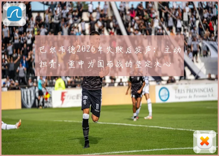 巴尔韦德2026年失败后发声:主动担责,重申为国而战的坚定决心
