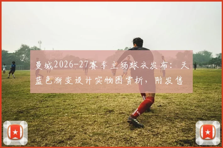 曼城2026-27赛季主场球衣发布：天蓝色渐变设计实物图赏析，附发售时间与正版购买渠道指南