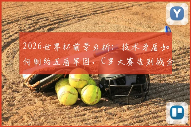 2026世界杯前景分析：技术矛盾如何制约五盾军团，C罗大赛告别战全回顾与未来展望