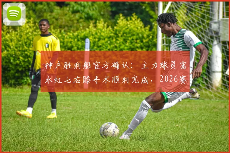 神户胜利船官方确认：主力球员富永虹七右膝手术顺利完成，2026赛季恐受影响，重伤康复周期与球队应对策略解读