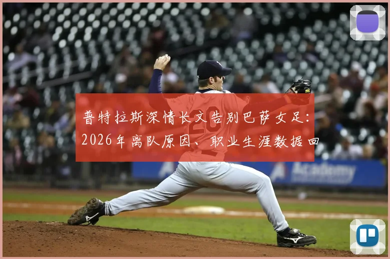 普特拉斯深情长文告别巴萨女足：2026年离队原因、职业生涯数据回顾与告别信全文解读