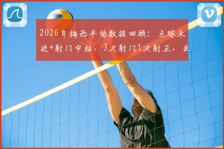 2026年梅西半场数据回顾：点球未进+射门中柱，3次射门1次射正，丢失球权达8次