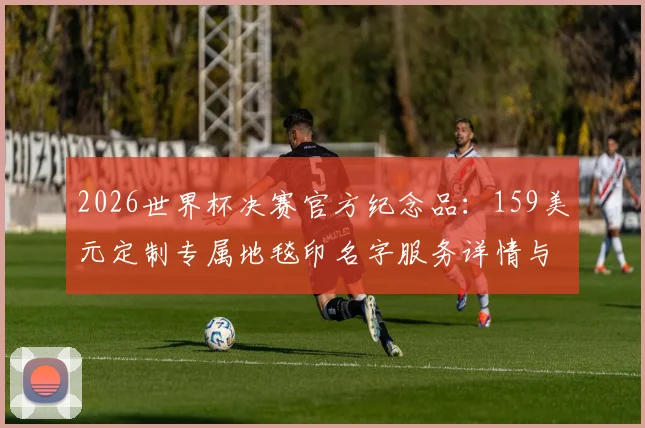 2026世界杯决赛官方纪念品：159美元定制专属地毯印名字服务详情与购买指南
