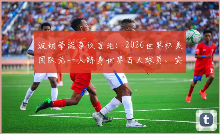 波切蒂诺争议言论：2026世界杯美国队无一人跻身世界百大球员，实力短板深度剖析