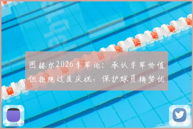 图赫尔2026季军论：承认季军价值但拒绝过度庆祝，保护球员梅努优先不出战