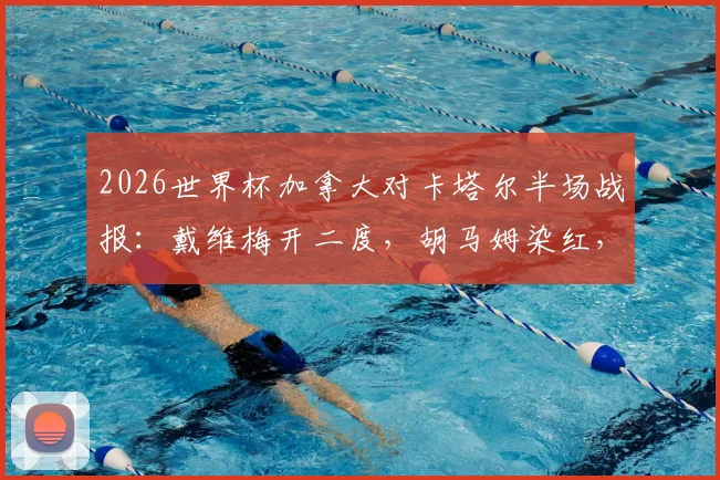 2026世界杯加拿大对卡塔尔半场战报：戴维梅开二度，胡马姆染红，十人卡塔尔0-3落后全解析