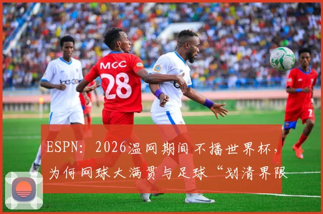 ESPN：2026温网期间不播世界杯，为何网球大满贯与足球“划清界限”？