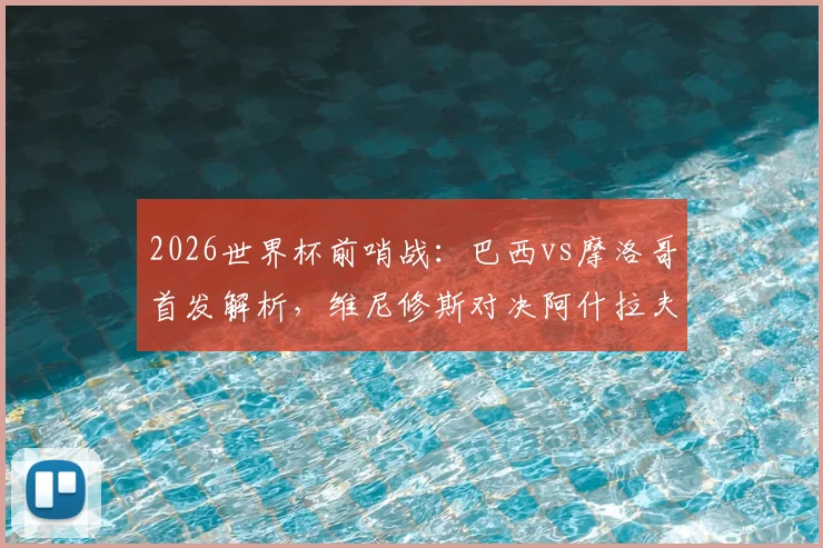 2026世界杯前哨战：巴西vs摩洛哥首发解析，维尼修斯对决阿什拉夫，内马尔伤缺影响几何？