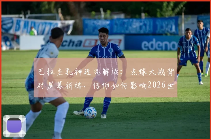 巴拉圭乳神近况解读：点球大战背对屏幕祈祷，信仰如何影响2026世界杯球迷心态